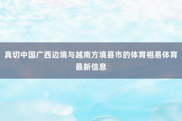 真切中国广西边境与越南方境县市的体育相易体育最新信息
