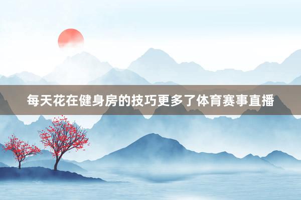 每天花在健身房的技巧更多了体育赛事直播