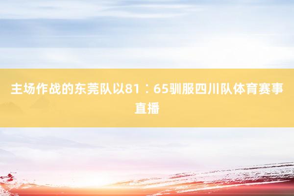 主场作战的东莞队以81∶65驯服四川队体育赛事直播