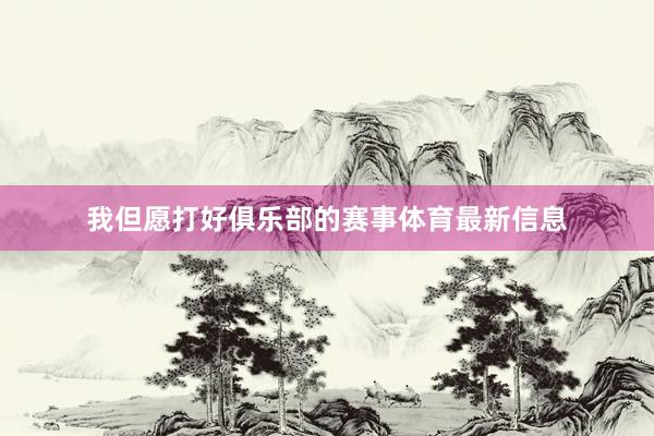 我但愿打好俱乐部的赛事体育最新信息