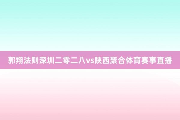 郭翔法则深圳二零二八vs陕西聚合体育赛事直播