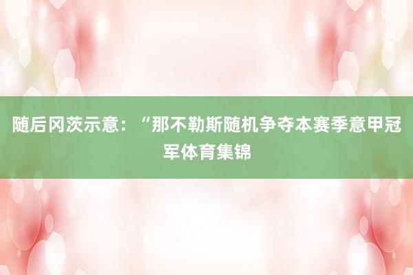 随后冈茨示意：“那不勒斯随机争夺本赛季意甲冠军体育集锦