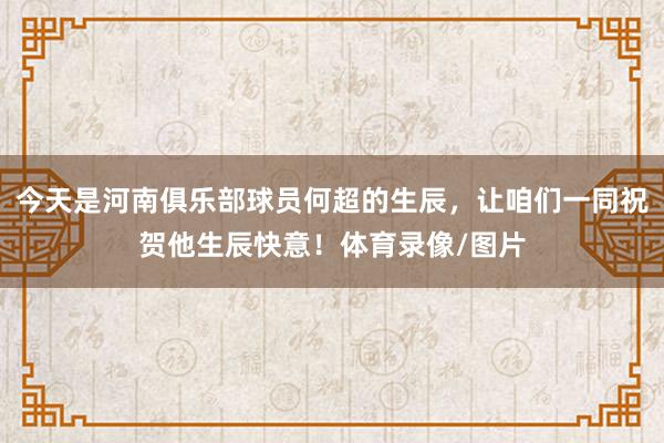 今天是河南俱乐部球员何超的生辰，让咱们一同祝贺他生辰快意！体育录像/图片
