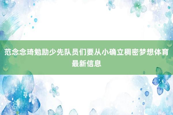 范念念琦勉励少先队员们要从小确立稠密梦想体育最新信息