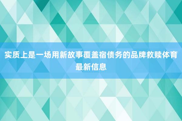 实质上是一场用新故事覆盖宿债务的品牌救赎体育最新信息