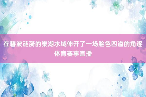 在碧波涟漪的巢湖水域伸开了一场脸色四溢的角逐体育赛事直播
