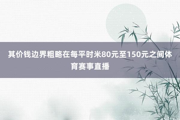 其价钱边界粗略在每平时米80元至150元之间体育赛事直播