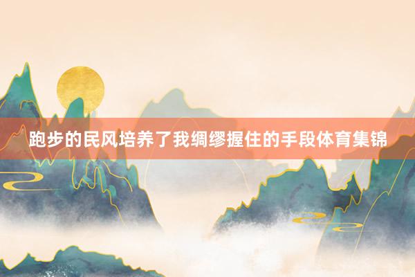 跑步的民风培养了我绸缪握住的手段体育集锦
