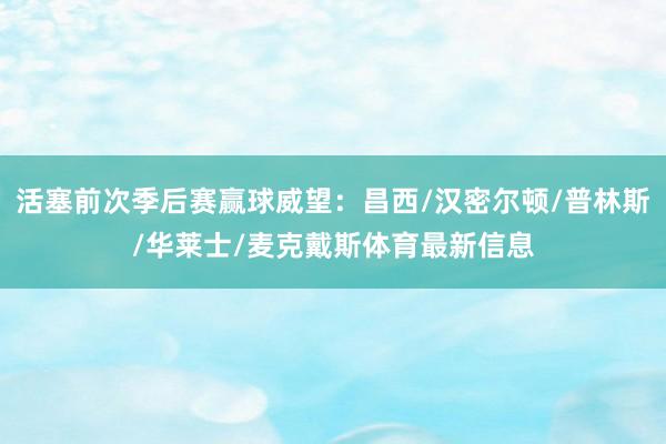 活塞前次季后赛赢球威望：昌西/汉密尔顿/普林斯/华莱士/麦克戴斯体育最新信息