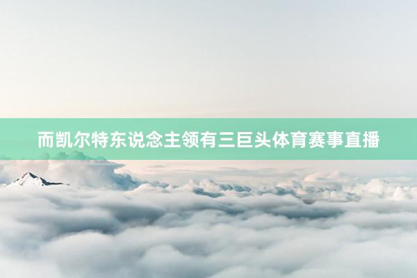 而凯尔特东说念主领有三巨头体育赛事直播