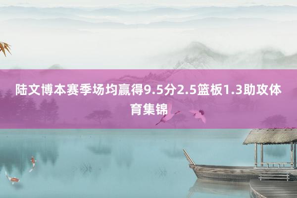 陆文博本赛季场均赢得9.5分2.5篮板1.3助攻体育集锦