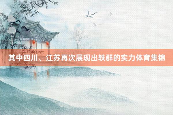 其中四川、江苏再次展现出轶群的实力体育集锦