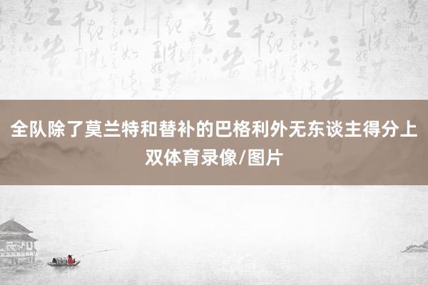 全队除了莫兰特和替补的巴格利外无东谈主得分上双体育录像/图片