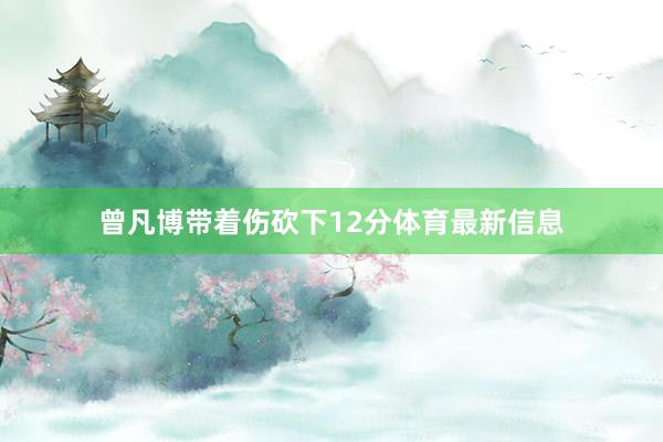 曾凡博带着伤砍下12分体育最新信息