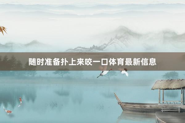 随时准备扑上来咬一口体育最新信息