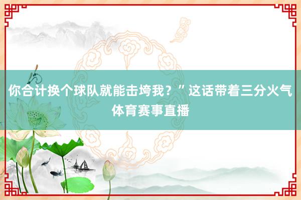 你合计换个球队就能击垮我？”这话带着三分火气体育赛事直播