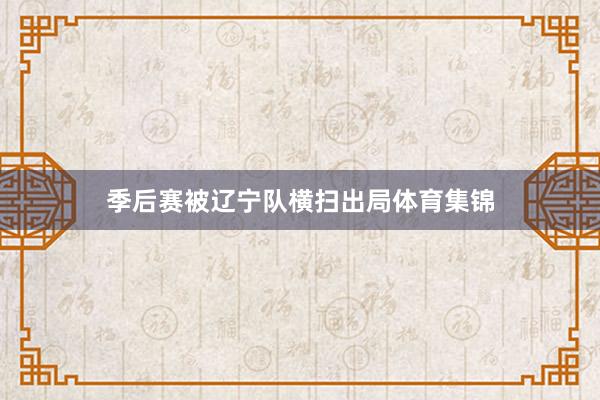 季后赛被辽宁队横扫出局体育集锦