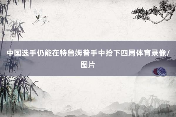 中国选手仍能在特鲁姆普手中抢下四局体育录像/图片