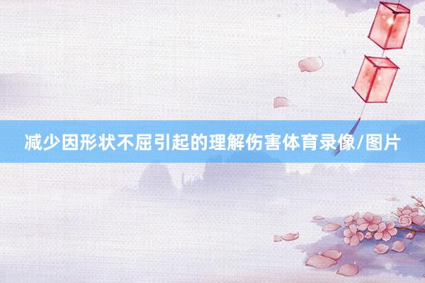 减少因形状不屈引起的理解伤害体育录像/图片