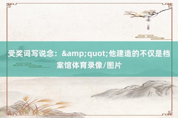 受奖词写说念：&quot;他建造的不仅是档案馆体育录像/图片