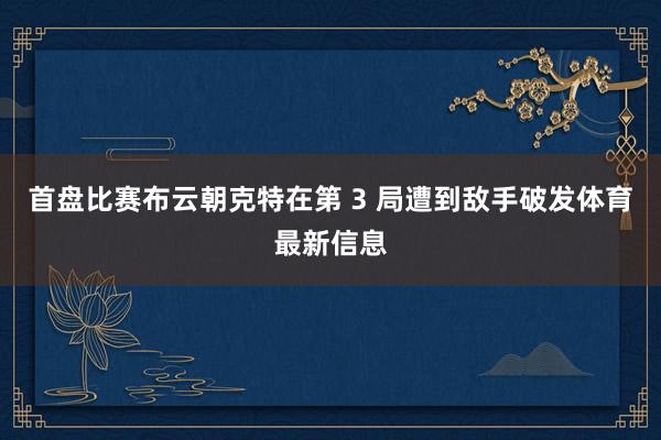 首盘比赛布云朝克特在第 3 局遭到敌手破发体育最新信息