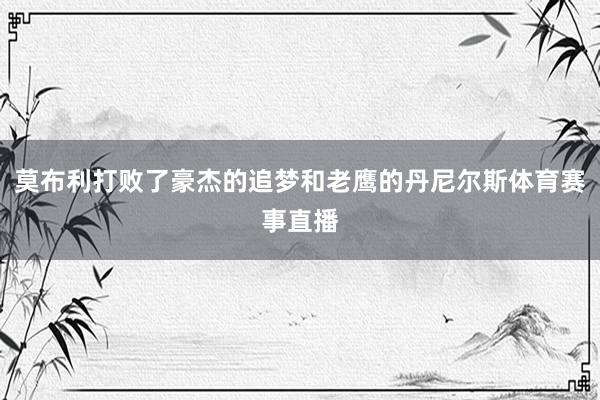 莫布利打败了豪杰的追梦和老鹰的丹尼尔斯体育赛事直播