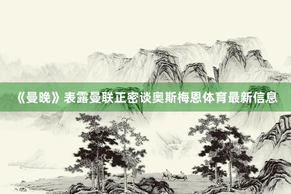 《曼晚》表露曼联正密谈奥斯梅恩体育最新信息