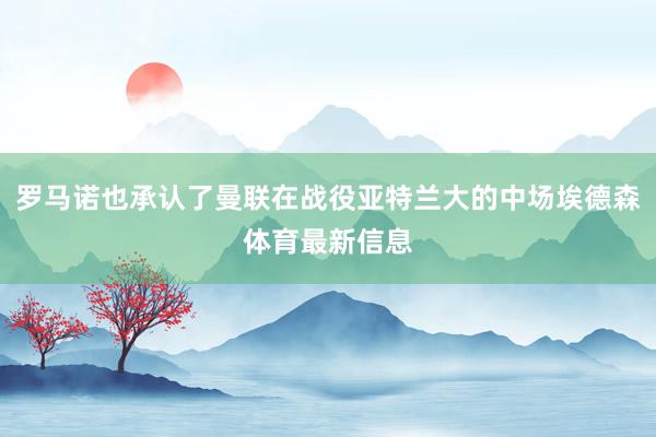 罗马诺也承认了曼联在战役亚特兰大的中场埃德森体育最新信息