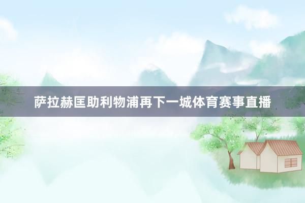 萨拉赫匡助利物浦再下一城体育赛事直播