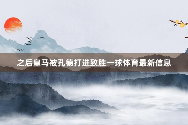 之后皇马被孔德打进致胜一球体育最新信息