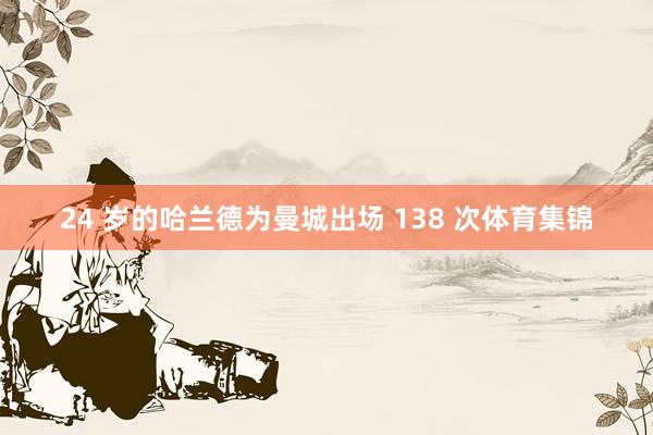 24 岁的哈兰德为曼城出场 138 次体育集锦