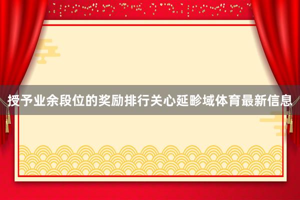 授予业余段位的奖励排行关心延畛域体育最新信息