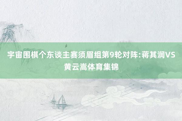 宇宙围棋个东谈主赛须眉组第9轮对阵:蒋其润VS黄云嵩体育集锦