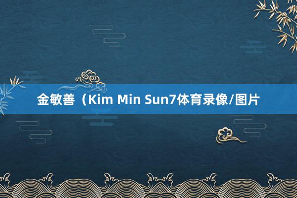 金敏善（Kim Min Sun7体育录像/图片