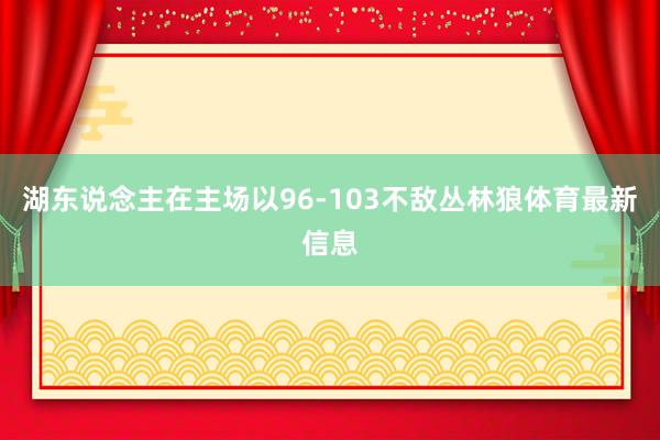 湖东说念主在主场以96-103不敌丛林狼体育最新信息