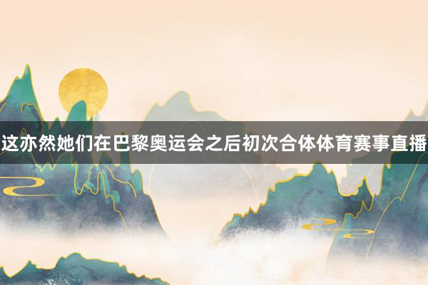 这亦然她们在巴黎奥运会之后初次合体体育赛事直播