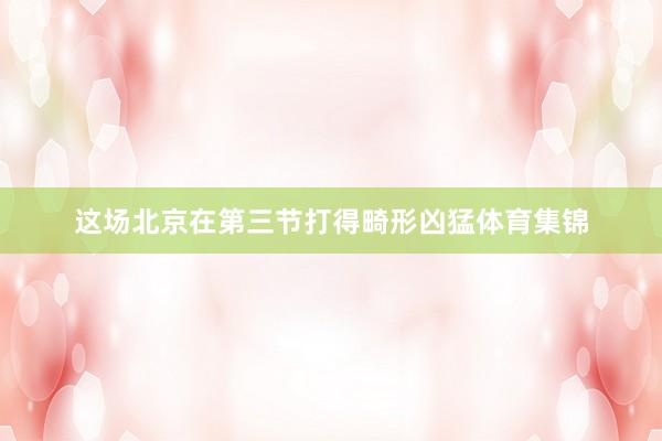 这场北京在第三节打得畸形凶猛体育集锦
