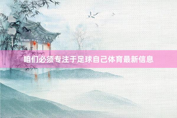 咱们必须专注于足球自己体育最新信息