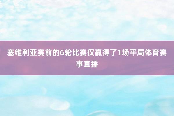 塞维利亚赛前的6轮比赛仅赢得了1场平局体育赛事直播