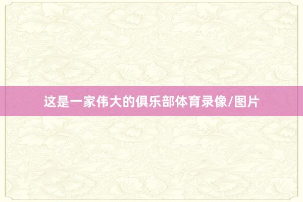 这是一家伟大的俱乐部体育录像/图片