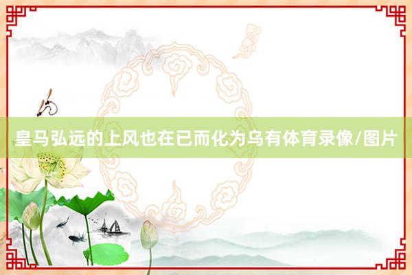 皇马弘远的上风也在已而化为乌有体育录像/图片