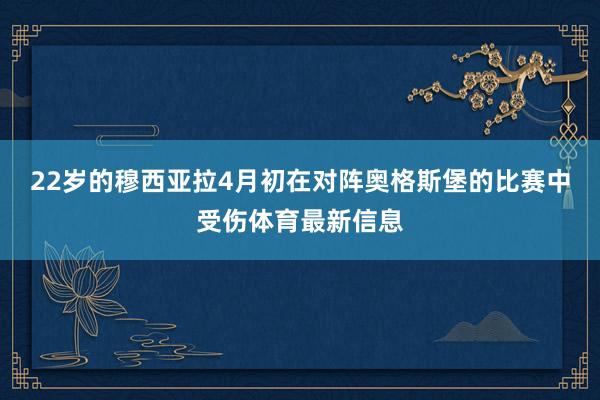 22岁的穆西亚拉4月初在对阵奥格斯堡的比赛中受伤体育最新信息