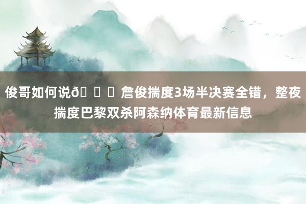 俊哥如何说😎詹俊揣度3场半决赛全错，整夜揣度巴黎双杀阿森纳体育最新信息