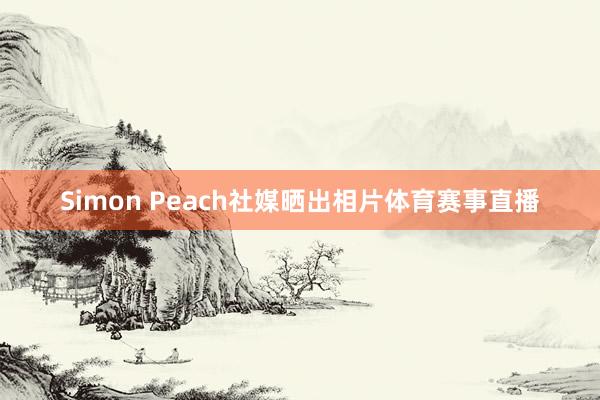 Simon Peach社媒晒出相片体育赛事直播