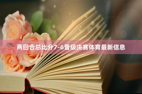 两回合总比分7-6晋级决赛体育最新信息
