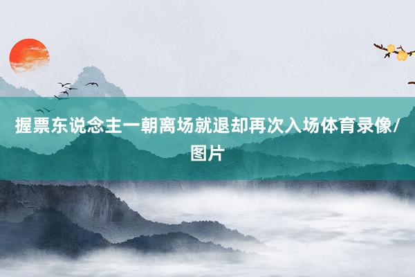 握票东说念主一朝离场就退却再次入场体育录像/图片
