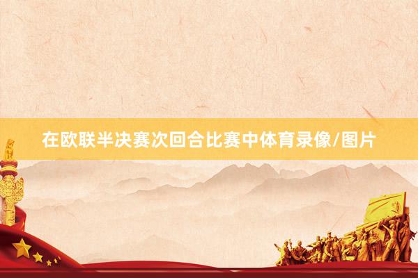 在欧联半决赛次回合比赛中体育录像/图片