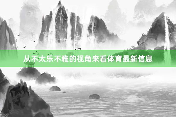 从不太乐不雅的视角来看体育最新信息