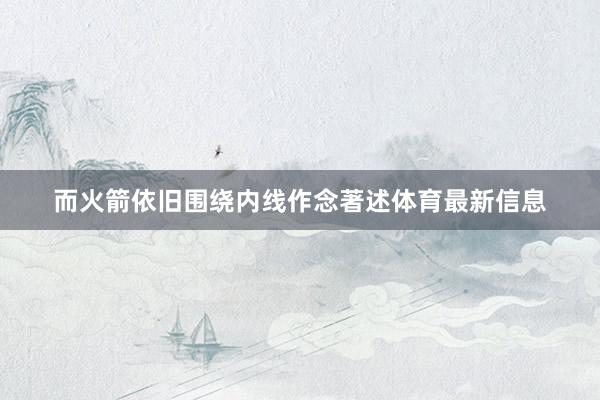 而火箭依旧围绕内线作念著述体育最新信息