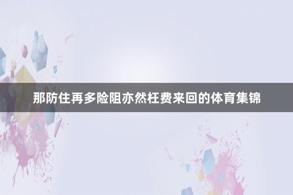 那防住再多险阻亦然枉费来回的体育集锦